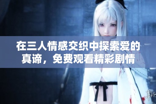 在三人情感交织中探索爱的真谛，免费观看精彩剧情