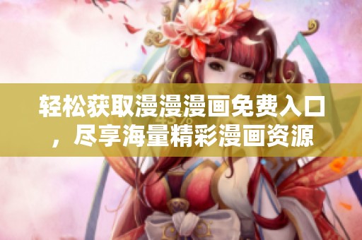 轻松获取漫漫漫画免费入口，尽享海量精彩漫画资源