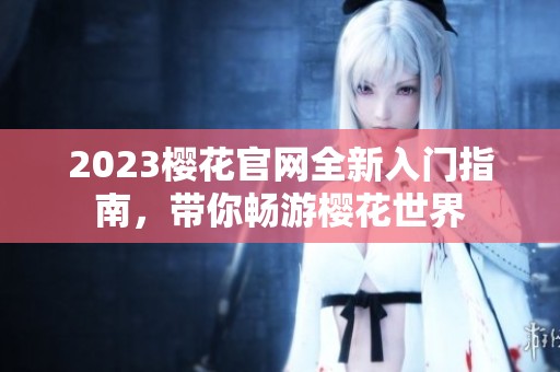 2023樱花官网全新入门指南，带你畅游樱花世界