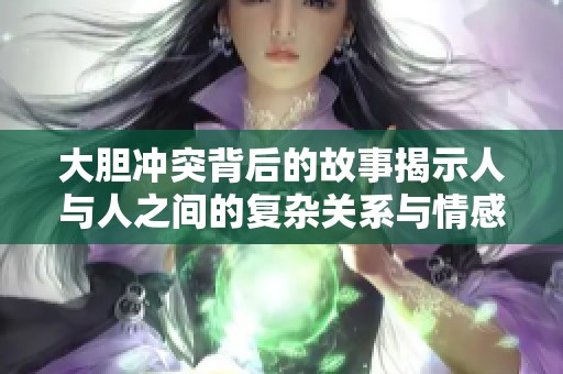 大胆冲突背后的故事揭示人与人之间的复杂关系与情感纠葛