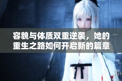 容貌与体质双重逆袭，她的重生之路如何开启新的篇章