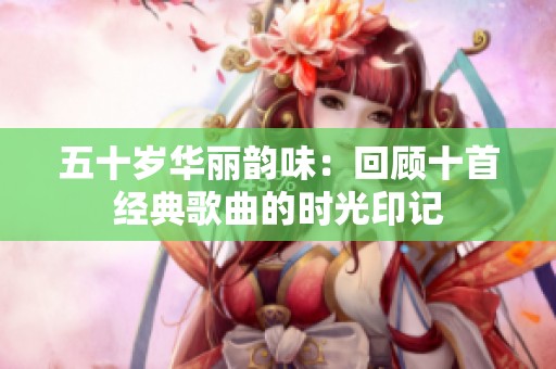五十岁华丽韵味：回顾十首经典歌曲的时光印记