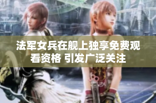 法军女兵在舰上独享免费观看资格 引发广泛关注