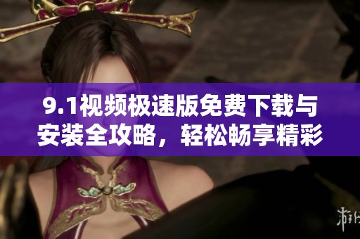 9.1视频极速版免费下载与安装全攻略，轻松畅享精彩内容