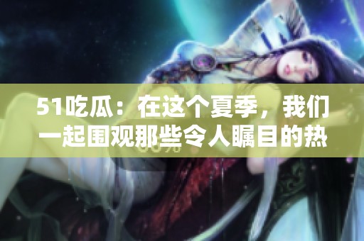 51吃瓜：在这个夏季，我们一起围观那些令人瞩目的热议新闻