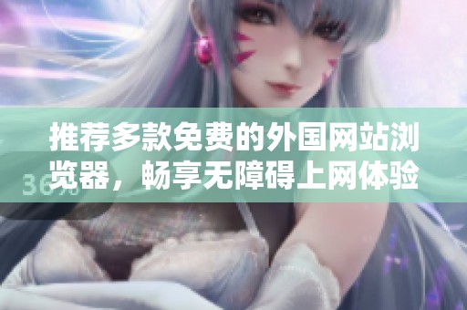 推荐多款免费的外国网站浏览器，畅享无障碍上网体验