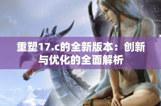 重塑17.c的全新版本：创新与优化的全面解析
