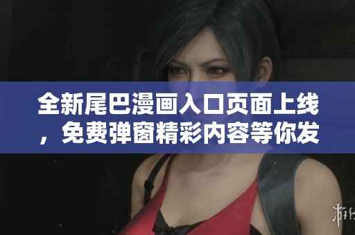 全新尾巴漫画入口页面上线，免费弹窗精彩内容等你发现！