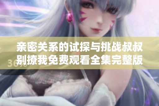 亲密关系的试探与挑战叔叔别撩我免费观看全集完整版