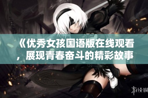 《优秀女孩国语版在线观看，展现青春奋斗的精彩故事》