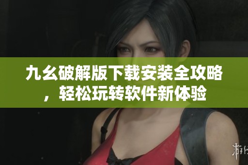 九幺破解版下载安装全攻略，轻松玩转软件新体验