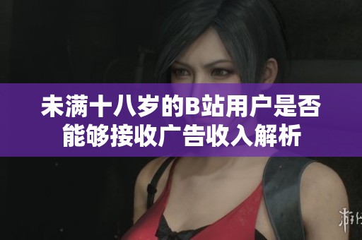 未满十八岁的B站用户是否能够接收广告收入解析