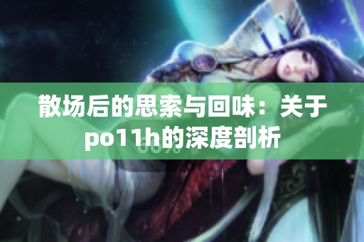 散场后的思索与回味：关于po11h的深度剖析