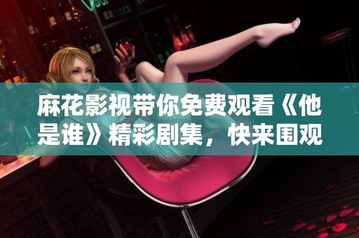 麻花影视带你免费观看《他是谁》精彩剧集，快来围观！