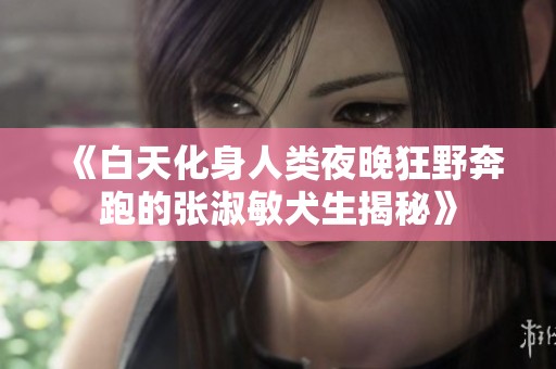 《白天化身人类夜晚狂野奔跑的张淑敏犬生揭秘》