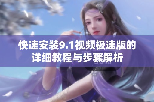 快速安装9.1视频极速版的详细教程与步骤解析