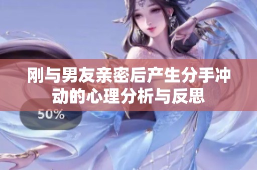 刚与男友亲密后产生分手冲动的心理分析与反思