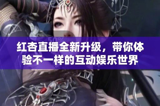 红杏直播全新升级，带你体验不一样的互动娱乐世界