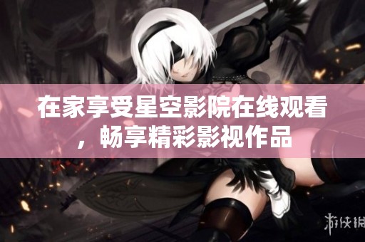 在家享受星空影院在线观看，畅享精彩影视作品