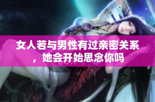 女人若与男性有过亲密关系，她会开始思念你吗