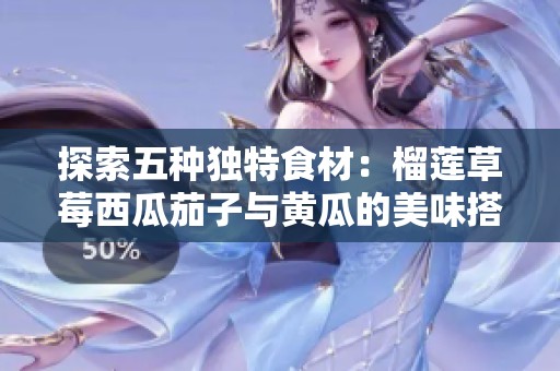 探索五种独特食材：榴莲草莓西瓜茄子与黄瓜的美味搭配