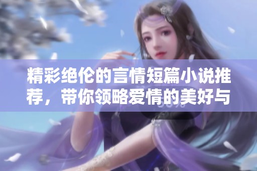 精彩绝伦的言情短篇小说推荐，带你领略爱情的美好与感动