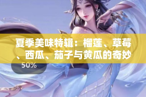 夏季美味特辑：榴莲、草莓、西瓜、茄子与黄瓜的奇妙搭配