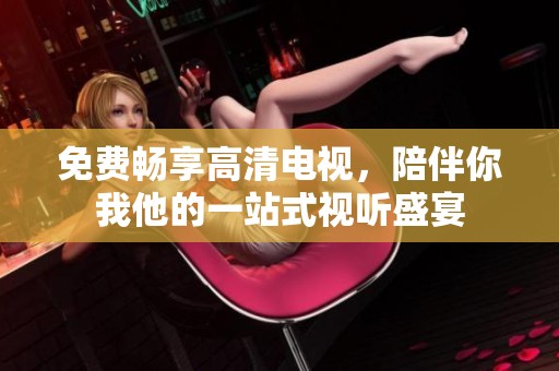 免费畅享高清电视，陪伴你我他的一站式视听盛宴