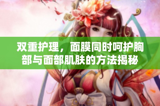 双重护理，面膜同时呵护胸部与面部肌肤的方法揭秘
