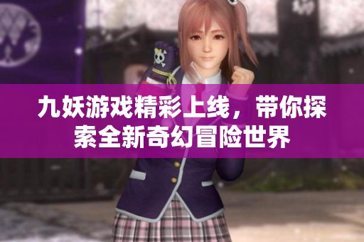 九妖游戏精彩上线，带你探索全新奇幻冒险世界
