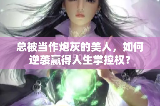 总被当作炮灰的美人，如何逆袭赢得人生掌控权？