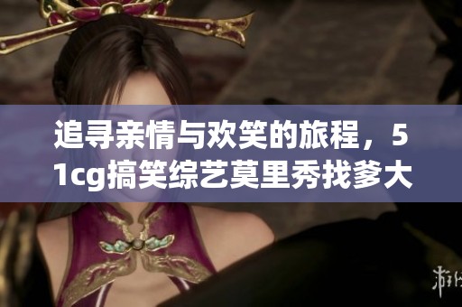追寻亲情与欢笑的旅程，51cg搞笑综艺莫里秀找爹大揭秘
