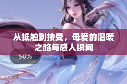 从抵触到接受，母爱的温暖之路与感人瞬间