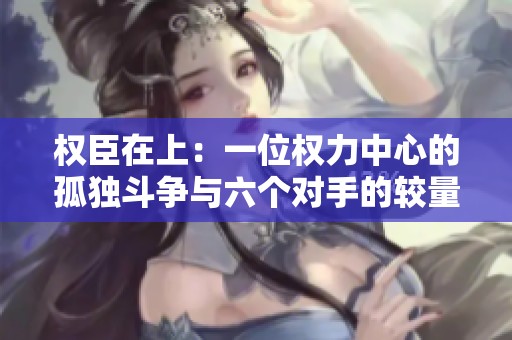 权臣在上：一位权力中心的孤独斗争与六个对手的较量