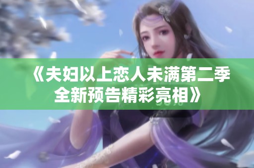 《夫妇以上恋人未满第二季全新预告精彩亮相》