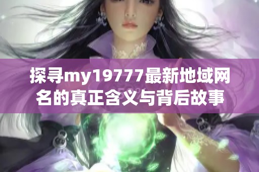 探寻my19777最新地域网名的真正含义与背后故事