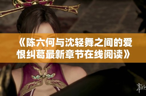 《陈六何与沈轻舞之间的爱恨纠葛最新章节在线阅读》