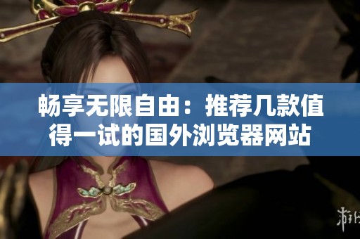 畅享无限自由：推荐几款值得一试的国外浏览器网站
