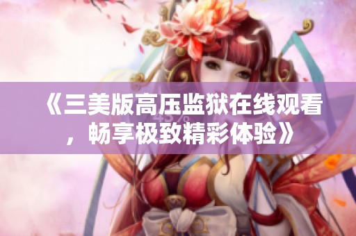 《三美版高压监狱在线观看，畅享极致精彩体验》