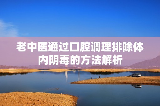 老中医通过口腔调理排除体内阴毒的方法解析