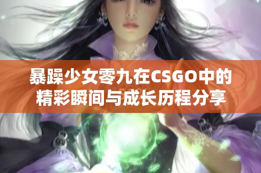 暴躁少女零九在CSGO中的精彩瞬间与成长历程分享