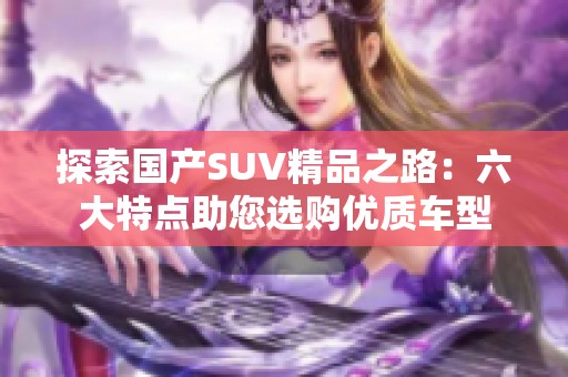 探索国产SUV精品之路：六大特点助您选购优质车型