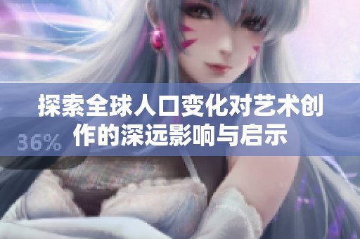 探索全球人口变化对艺术创作的深远影响与启示