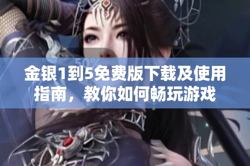 金银1到5免费版下载及使用指南，教你如何畅玩游戏