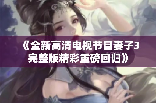 《全新高清电视节目妻子3完整版精彩重磅回归》