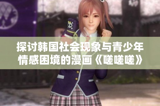 探讨韩国社会现象与青少年情感困境的漫画《嗟嗟嗟》解析