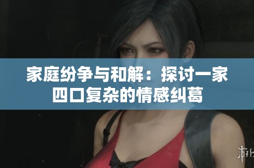 家庭纷争与和解：探讨一家四口复杂的情感纠葛