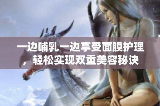 一边哺乳一边享受面膜护理，轻松实现双重美容秘诀
