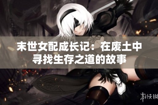 末世女配成长记：在废土中寻找生存之道的故事