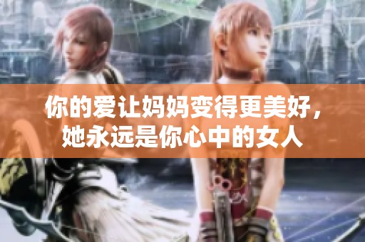 你的爱让妈妈变得更美好，她永远是你心中的女人